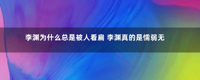 李渊为什么总是被人看扁 李渊真的是懦弱无能之人吗